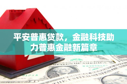 洛扎平安普惠贷款，金融科技助力普惠金融新篇章