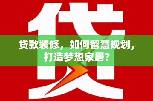 洛扎贷款装修，如何智慧规划，打造梦想家居？