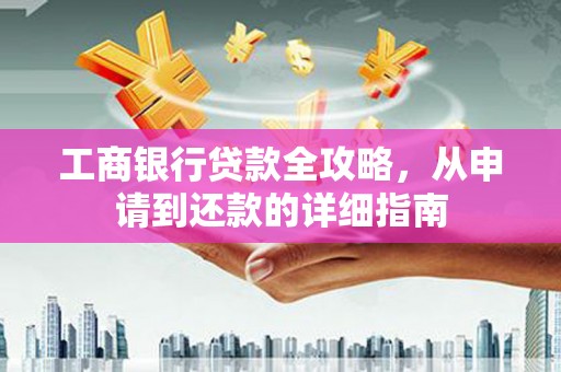 洛扎工商银行贷款全攻略，从申请到还款的详细指南