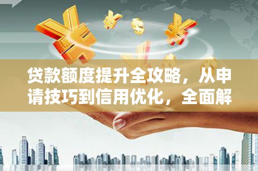 洛扎贷款额度提升全攻略，从申请技巧到信用优化，全面解析