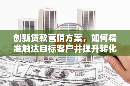 洛扎创新贷款营销方案，如何精准触达目标客户并提升转化率