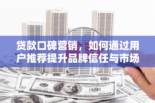 洛扎贷款口碑营销，如何通过用户推荐提升品牌信任与市场份额