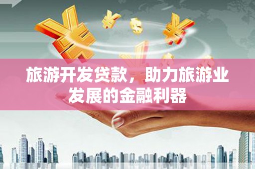 洛扎旅游开发贷款，助力旅游业发展的金融利器