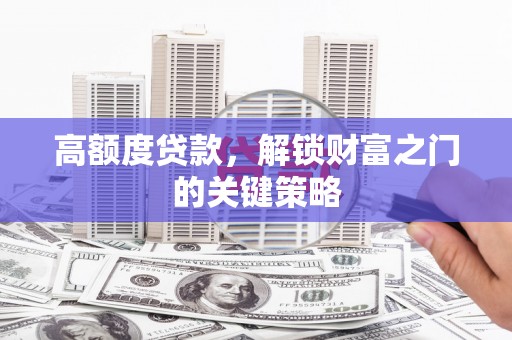 洛扎高额度贷款，解锁财富之门的关键策略