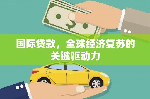 洛扎国际贷款，全球经济复苏的关键驱动力