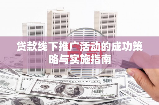 洛扎贷款线下推广活动的成功策略与实施指南