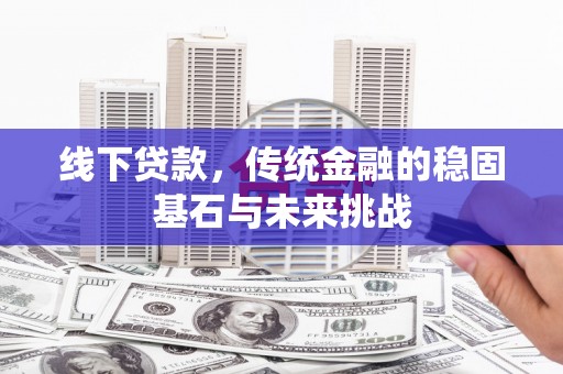 洛扎线下贷款，传统金融的稳固基石与未来挑战