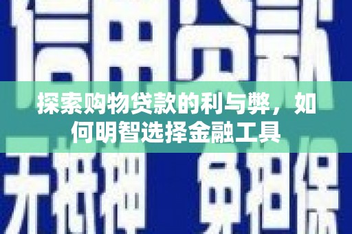 洛扎探索购物贷款的利与弊，如何明智选择金融工具