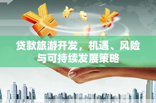 洛扎贷款旅游开发，机遇、风险与可持续发展策略
