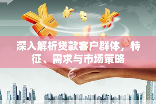 洛扎深入解析贷款客户群体，特征、需求与市场策略