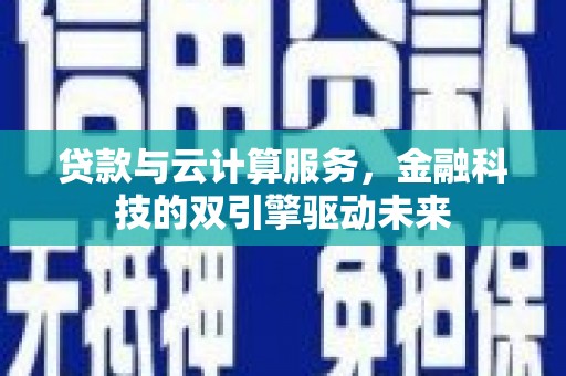 洛扎贷款与云计算服务，金融科技的双引擎驱动未来