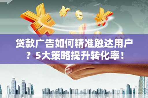 洛扎贷款广告如何精准触达用户？5大策略提升转化率！