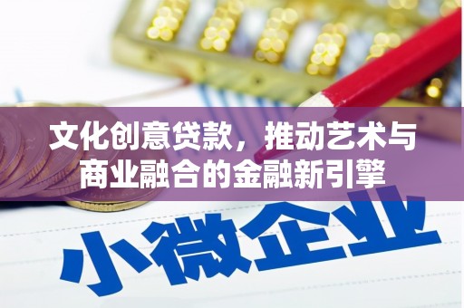洛扎文化创意贷款，推动艺术与商业融合的金融新引擎
