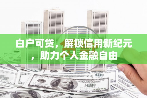 洛扎白户可贷，解锁信用新纪元，助力个人金融自由