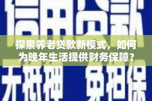 洛扎探索养老贷款新模式，如何为晚年生活提供财务保障？
