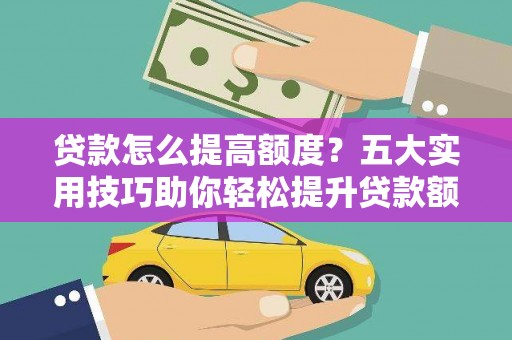 洛扎贷款怎么提高额度？五大实用技巧助你轻松提升贷款额度