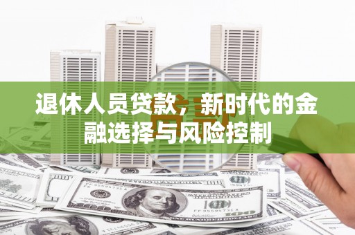 洛扎退休人员贷款，新时代的金融选择与风险控制