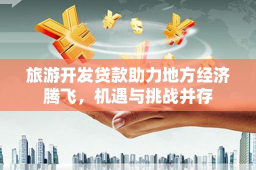 洛扎旅游开发贷款助力地方经济腾飞，机遇与挑战并存