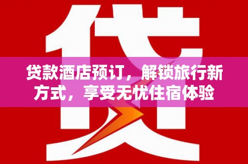 洛扎贷款酒店预订，解锁旅行新方式，享受无忧住宿体验