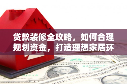 洛扎贷款装修全攻略，如何合理规划资金，打造理想家居环境