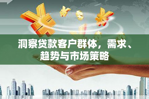 洛扎洞察贷款客户群体，需求、趋势与市场策略
