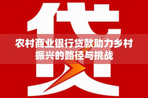 洛扎农村商业银行贷款助力乡村振兴的路径与挑战