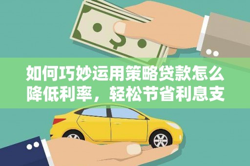 洛扎如何巧妙运用策略贷款怎么降低利率，轻松节省利息支出