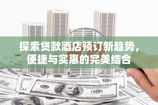 洛扎探索贷款酒店预订新趋势，便捷与实惠的完美结合