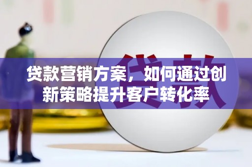 洛扎贷款营销方案，如何通过创新策略提升客户转化率