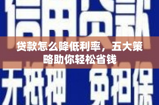 洛扎贷款怎么降低利率，五大策略助你轻松省钱