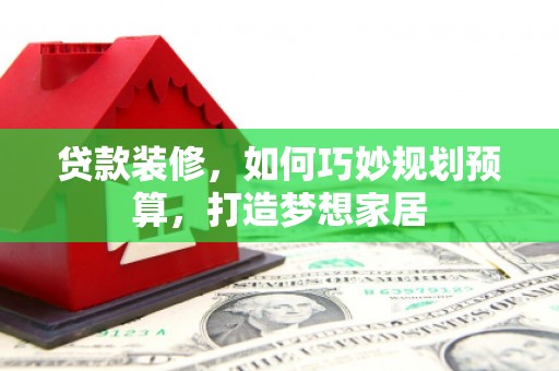洛扎贷款装修，如何巧妙规划预算，打造梦想家居