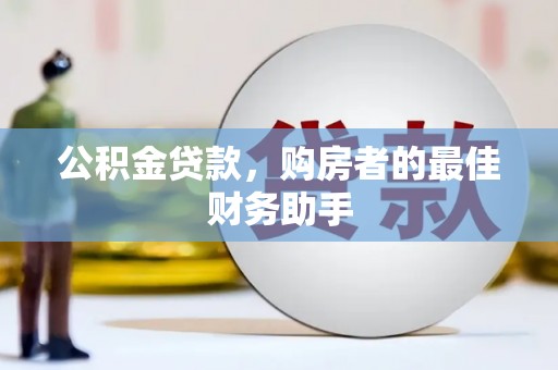 洛扎公积金贷款，购房者的最佳财务助手