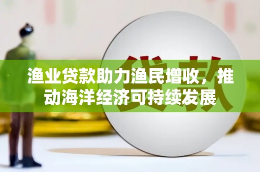 洛扎渔业贷款助力渔民增收，推动海洋经济可持续发展