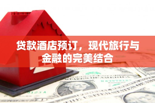 洛扎贷款酒店预订，现代旅行与金融的完美结合