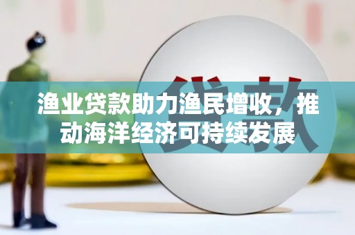 洛扎渔业贷款助力渔民增收，推动海洋经济可持续发展
