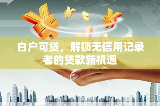 洛扎白户可贷，解锁无信用记录者的贷款新机遇