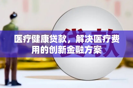 洛扎医疗健康贷款，解决医疗费用的创新金融方案