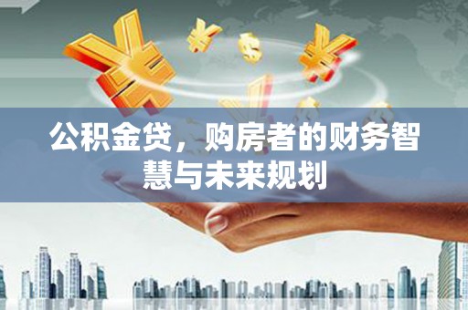 洛扎公积金贷，购房者的财务智慧与未来规划