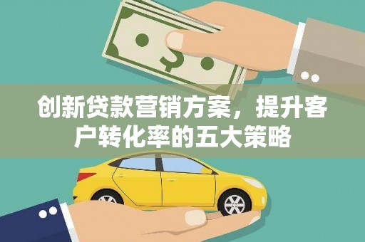 洛扎创新贷款营销方案，提升客户转化率的五大策略
