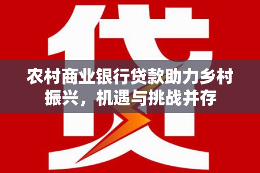 洛扎农村商业银行贷款助力乡村振兴，机遇与挑战并存