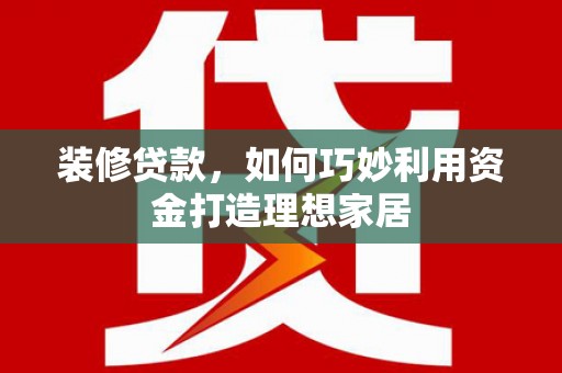 洛扎装修贷款，如何巧妙利用资金打造理想家居