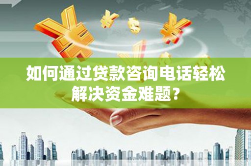 洛扎如何通过贷款咨询电话轻松解决资金难题？
