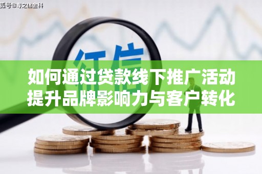 洛扎如何通过贷款线下推广活动提升品牌影响力与客户转化率