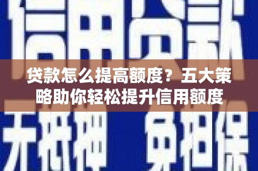 洛扎贷款怎么提高额度？五大策略助你轻松提升信用额度
