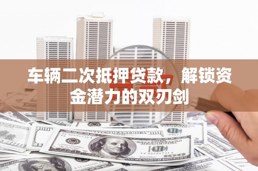洛扎车辆二次抵押贷款，解锁资金潜力的双刃剑