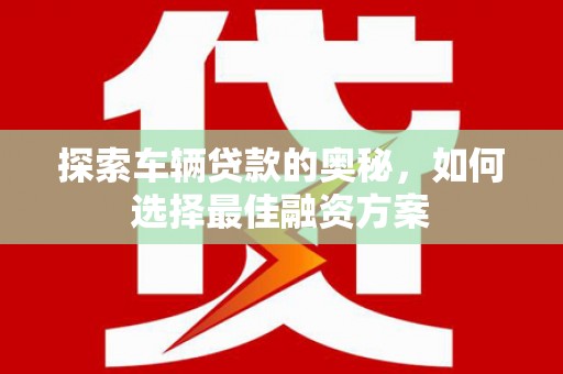 洛扎探索车辆贷款的奥秘，如何选择最佳融资方案