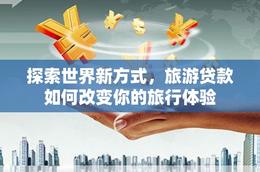 洛扎探索世界新方式，旅游贷款如何改变你的旅行体验