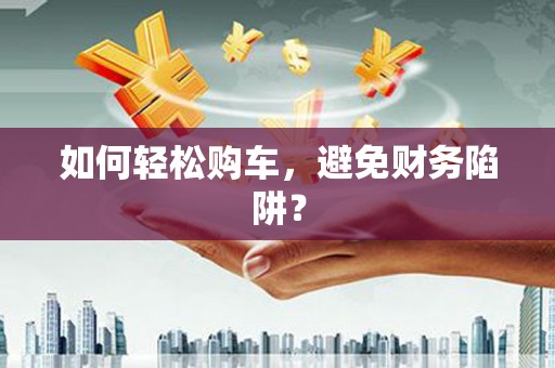 洛扎如何轻松购车，避免财务陷阱？