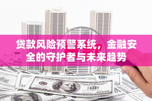 洛扎贷款风险预警系统，金融安全的守护者与未来趋势