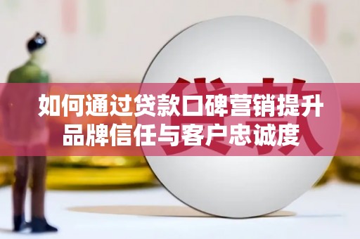 洛扎如何通过贷款口碑营销提升品牌信任与客户忠诚度